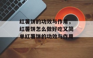 红薯饼的功效与作用，红薯饼怎么做好吃又简单红薯饼的功效与作用