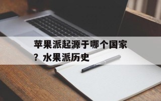 苹果派起源于哪个国家？水果派历史