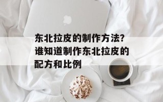 东北拉皮的制作方法？谁知道制作东北拉皮的配方和比例