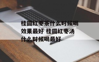 桂圆红枣茶什么时候喝效果最好 桂圆红枣汤什么时候喝最好