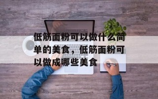 低筋面粉可以做什么简单的美食，低筋面粉可以做成哪些美食