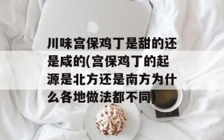 川味宫保鸡丁是甜的还是咸的(宫保鸡丁的起源是北方还是南方为什么各地做法都不同)