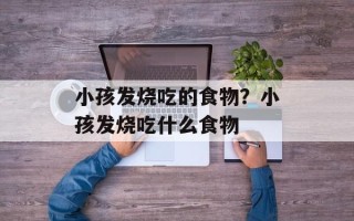 小孩发烧吃的食物？小孩发烧吃什么食物