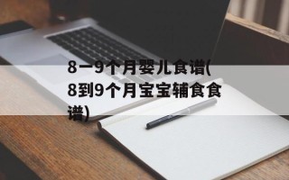 8一9个月婴儿食谱(8到9个月宝宝辅食食谱)
