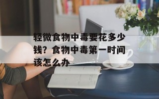 轻微食物中毒要花多少钱？食物中毒第一时间该怎么办
