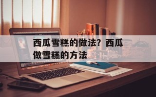 西瓜雪糕的做法？西瓜做雪糕的方法