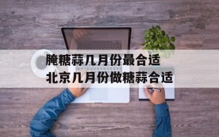 腌糖蒜几月份最合适 北京几月份做糖蒜合适