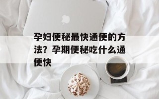 孕妇便秘最快通便的方法？孕期便秘吃什么通便快