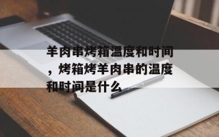羊肉串烤箱温度和时间，烤箱烤羊肉串的温度和时间是什么