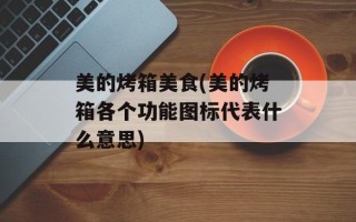 美的烤箱美食(美的烤箱各个功能图标代表什么意思)
