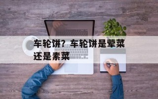 车轮饼？车轮饼是荤菜还是素菜