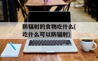 防辐射的食物吃什么(吃什么可以防辐射)