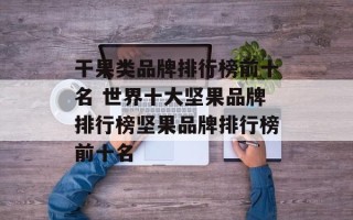 干果类品牌排行榜前十名 世界十大坚果品牌排行榜坚果品牌排行榜前十名