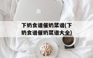 下奶食谱催奶菜谱(下奶食谱催奶菜谱大全)
