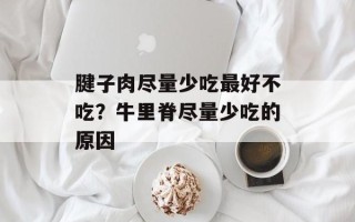 腱子肉尽量少吃最好不吃？牛里脊尽量少吃的原因