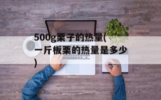 500g栗子的热量(一斤板栗的热量是多少)
