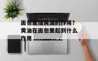 面包里加黄油的作用？黄油在面包里起到什么作用