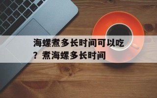 海螺煮多长时间可以吃？煮海螺多长时间