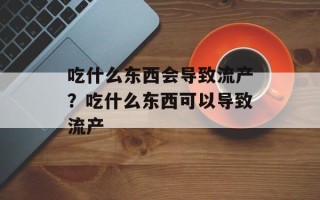 吃什么东西会导致流产？吃什么东西可以导致流产