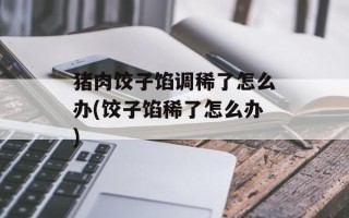 猪肉饺子馅调稀了怎么办(饺子馅稀了怎么办)