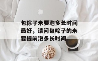 包粽子米要泡多长时间最好，请问包粽子的米要提前泡多长时间
