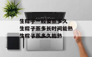 生粽子一般要蒸多久 生粽子蒸多长时间能熟生粽子蒸多久能熟