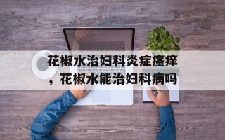 花椒水治妇科炎症瘙痒，花椒水能治妇科病吗