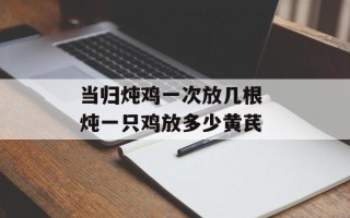 当归炖鸡一次放几根 炖一只鸡放多少黄芪