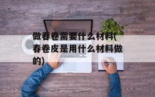 做春卷需要什么材料(春卷皮是用什么材料做的)