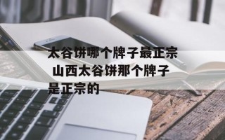 太谷饼哪个牌子最正宗 山西太谷饼那个牌子是正宗的