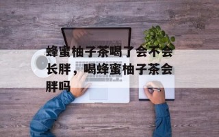 蜂蜜柚子茶喝了会不会长胖，喝蜂蜜柚子茶会胖吗