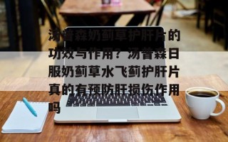 汤普森奶蓟草护肝片的功效与作用？汤普森日服奶蓟草水飞蓟护肝片真的有预防肝损伤作用吗