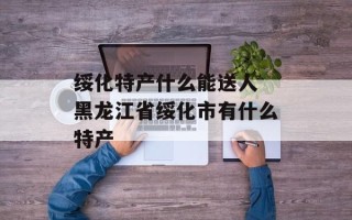 绥化特产什么能送人 黑龙江省绥化市有什么特产