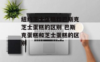 纽约芝士蛋糕和巴斯克芝士蛋糕的区别 巴斯克蛋糕和芝士蛋糕的区别