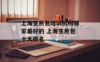 上海生煎包培训机构哪家最好的 上海生煎包十大排名