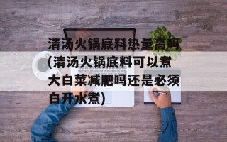清汤火锅底料热量高吗(清汤火锅底料可以煮大白菜减肥吗还是必须白开水煮)