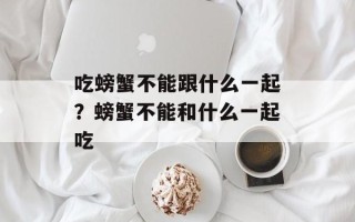 吃螃蟹不能跟什么一起？螃蟹不能和什么一起吃