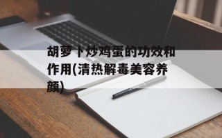 胡萝卜炒鸡蛋的功效和作用(清热解毒美容养颜)