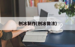 刨冰制作(刨冰做法)