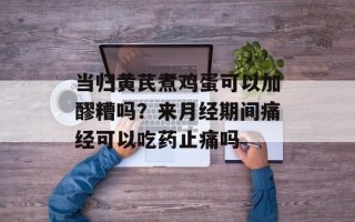 当归黄芪煮鸡蛋可以加醪糟吗？来月经期间痛经可以吃药止痛吗