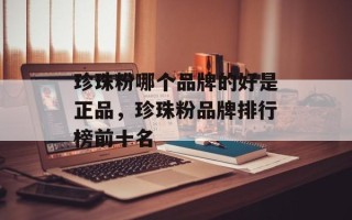 珍珠粉哪个品牌的好是正品，珍珠粉品牌排行榜前十名