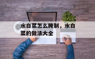 水白菜怎么腌制，水白菜的做法大全