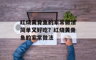 红烧黄骨鱼的家常做法简单又好吃？红烧黄骨鱼的家常做法