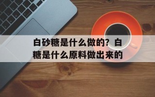 白砂糖是什么做的？白糖是什么原料做出来的