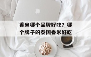 香米哪个品牌好吃？哪个牌子的泰国香米好吃