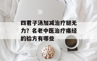 四君子汤加减治疗腿无力？名老中医治疗痛经的验方有哪些