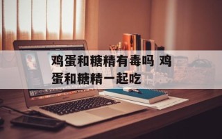 鸡蛋和糖精有毒吗 鸡蛋和糖精一起吃