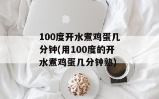 100度开水煮鸡蛋几分钟(用100度的开水煮鸡蛋几分钟熟)