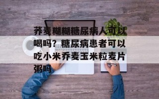 荞麦糊糊糖尿病人可以喝吗？糖尿病患者可以吃小米乔麦玉米粒麦片粥吗