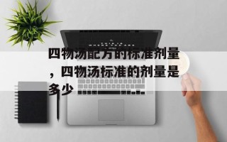 四物汤配方的标准剂量，四物汤标准的剂量是多少